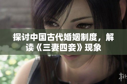 探讨中国古代婚姻制度，解读《三妻四妾》现象