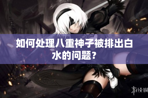 如何处理八重神子被排出白水的问题？