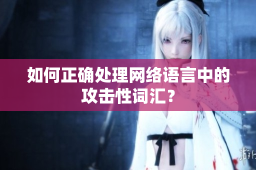如何正确处理网络语言中的攻击性词汇？