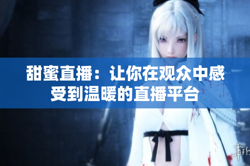 甜蜜直播：让你在观众中感受到温暖的直播平台
