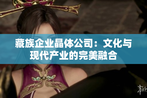 藏族企业晶体公司：文化与现代产业的完美融合
