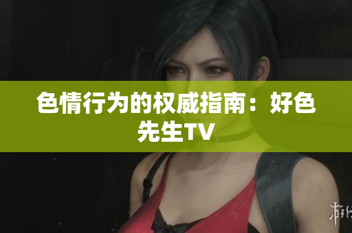 色情行为的权威指南：好色先生TV