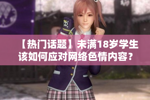 【热门话题】未满18岁学生该如何应对网络色情内容？