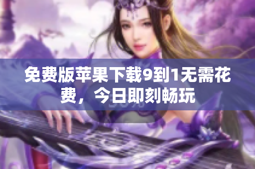 免费版苹果下载9到1无需花费，今日即刻畅玩