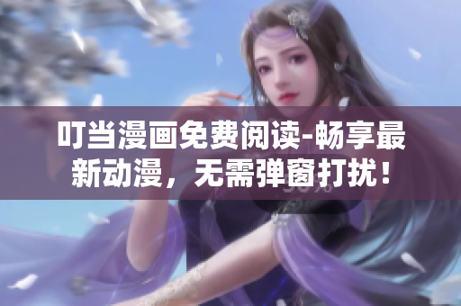 叮当漫画免费阅读-畅享最新动漫，无需弹窗打扰！