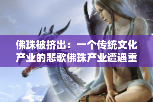 佛珠被挤出：一个传统文化产业的悲歌佛珠产业遭遇重创：传统文化岌岌可危