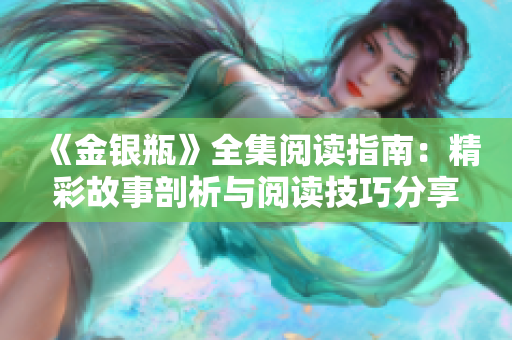 《金银瓶》全集阅读指南：精彩故事剖析与阅读技巧分享