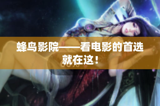 蜂鸟影院——看电影的首选就在这！
