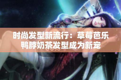 时尚发型新流行：草莓芭乐鸭脖奶茶发型成为新宠