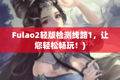 Fulao2轻版检测线路1，让您轻松畅玩！)