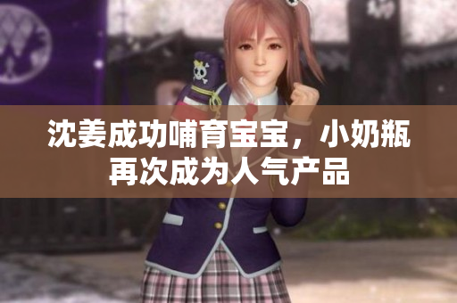 沈姜成功哺育宝宝，小奶瓶再次成为人气产品