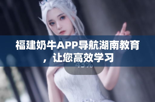 福建奶牛APP导航湖南教育，让您高效学习