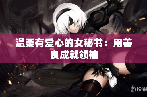 温柔有爱心的女秘书：用善良成就领袖
