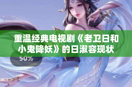 重温经典电视剧《老卫日和小鬼降妖》的日淑容现状