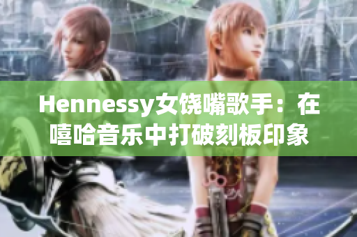 Hennessy女饶嘴歌手：在嘻哈音乐中打破刻板印象