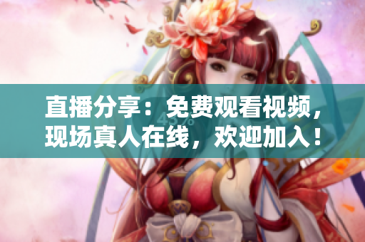 直播分享：免费观看视频，现场真人在线，欢迎加入！