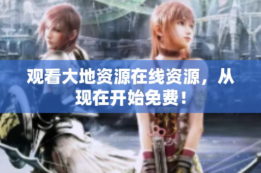 观看大地资源在线资源，从现在开始免费！