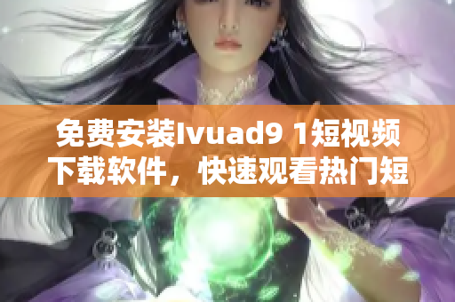 免费安装Ivuad9 1短视频下载软件，快速观看热门短片