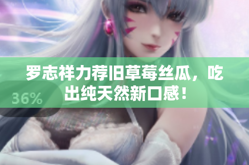 罗志祥力荐旧草莓丝瓜，吃出纯天然新口感！