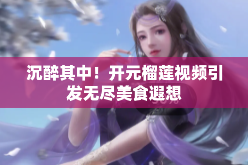 沉醉其中！开元榴莲视频引发无尽美食遐想