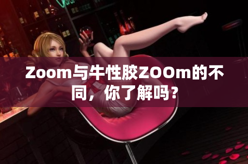 Zoom与牛性胶ZOOm的不同，你了解吗？