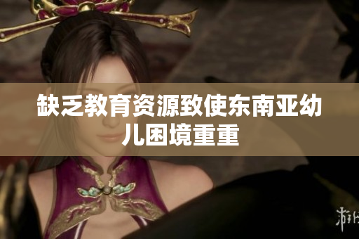 缺乏教育资源致使东南亚幼儿困境重重