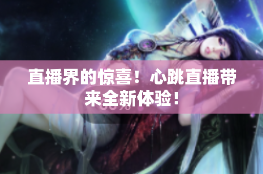 直播界的惊喜！心跳直播带来全新体验！