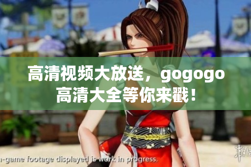 高清视频大放送，gogogo高清大全等你来戳！