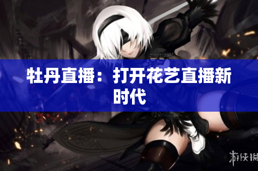 牡丹直播：打开花艺直播新时代