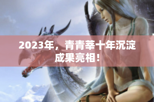 2023年，青青莘十年沉淀成果亮相！