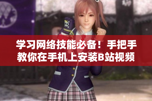 学习网络技能必备！手把手教你在手机上安装B站视频软件