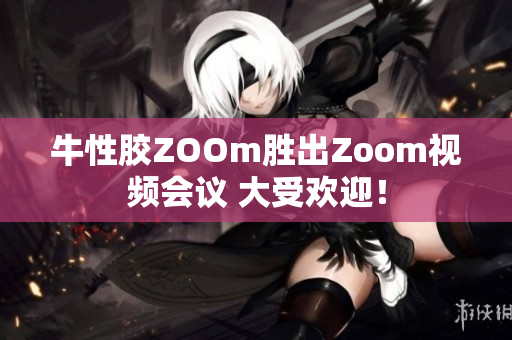 牛性胶ZOOm胜出Zoom视频会议 大受欢迎！