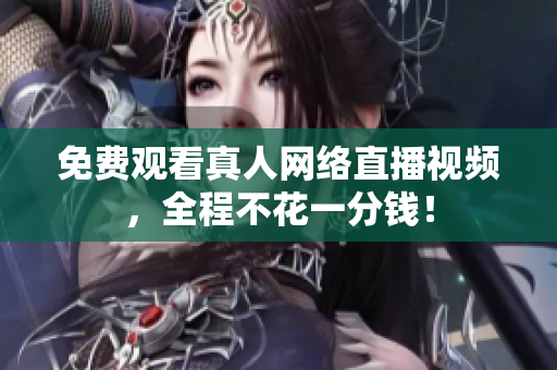 免费观看真人网络直播视频，全程不花一分钱！