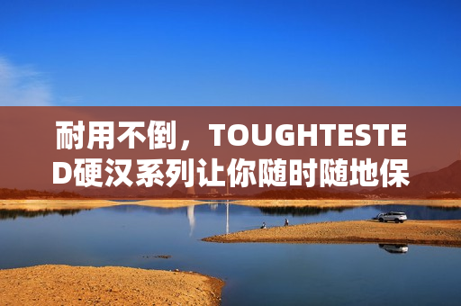 耐用不倒，TOUGHTESTED硬汉系列让你随时随地保持连接