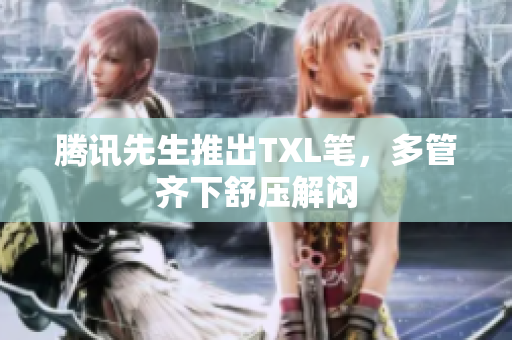 腾讯先生推出TXL笔，多管齐下舒压解闷