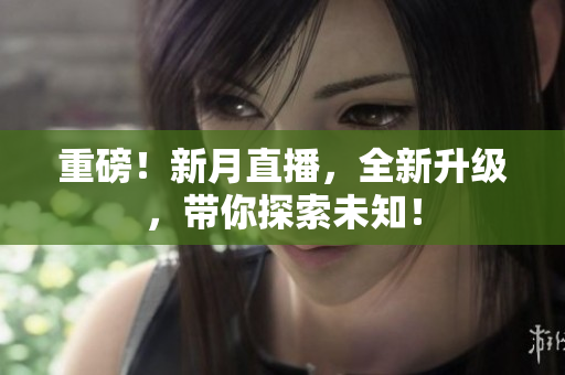 重磅！新月直播，全新升级，带你探索未知！