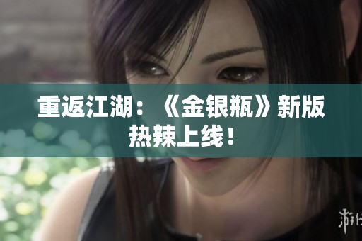 重返江湖：《金银瓶》新版热辣上线！