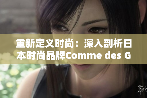 重新定义时尚：深入剖析日本时尚品牌Comme des Garons