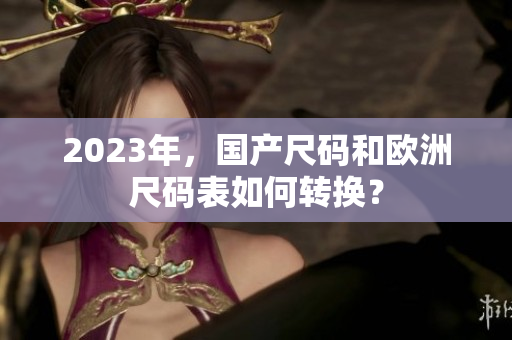 2023年，国产尺码和欧洲尺码表如何转换？