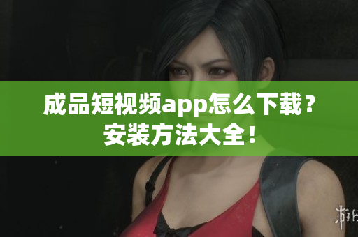 成品短视频app怎么下载？安装方法大全！