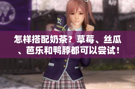 怎样搭配奶茶？草莓、丝瓜、芭乐和鸭脖都可以尝试！