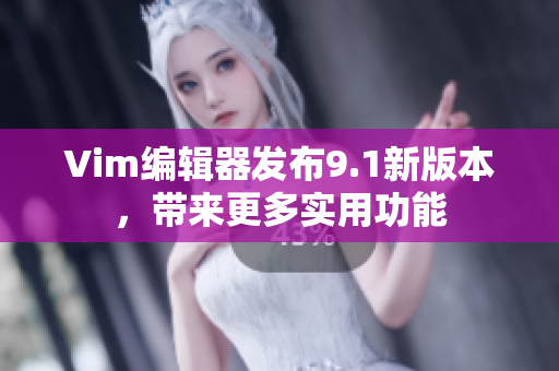 Vim编辑器发布9.1新版本，带来更多实用功能