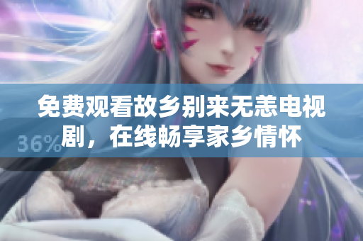 免费观看故乡别来无恙电视剧，在线畅享家乡情怀