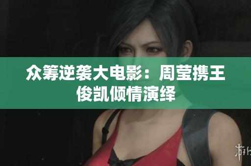 众筹逆袭大电影：周莹携王俊凯倾情演绎