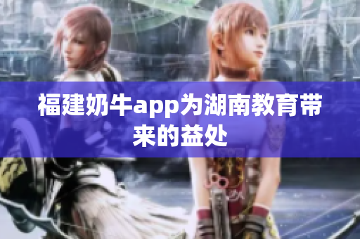 福建奶牛app为湖南教育带来的益处