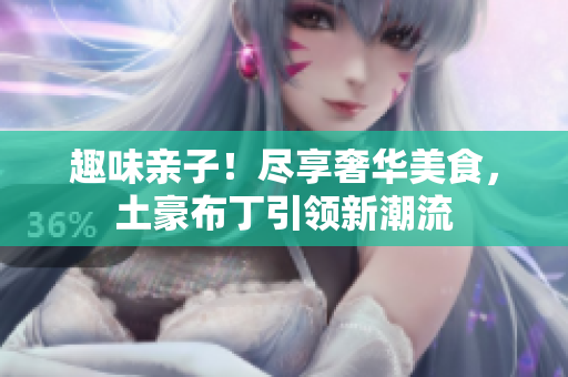 趣味亲子！尽享奢华美食，土豪布丁引领新潮流