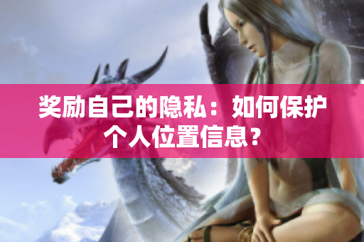 奖励自己的隐私：如何保护个人位置信息？