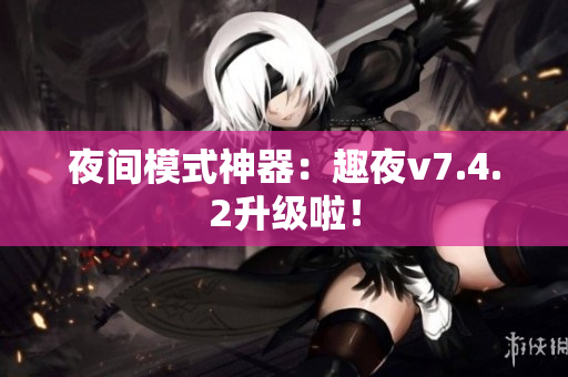 夜间模式神器：趣夜v7.4.2升级啦！