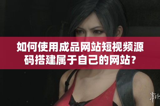 如何使用成品网站短视频源码搭建属于自己的网站？