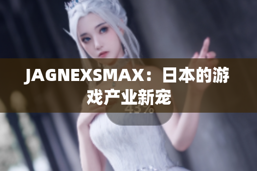 JAGNEXSMAX：日本的游戏产业新宠